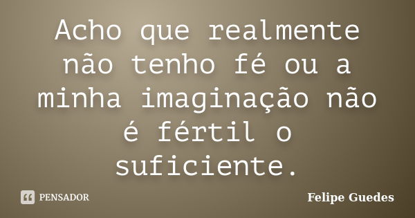 Acho que realmente não tenho fé ou a minha imaginação não é fértil o suficiente.... Frase de Felipe Guedes.