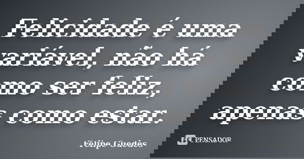 Felicidade é uma variável, não há como ser feliz, apenas como estar.... Frase de Felipe Guedes.