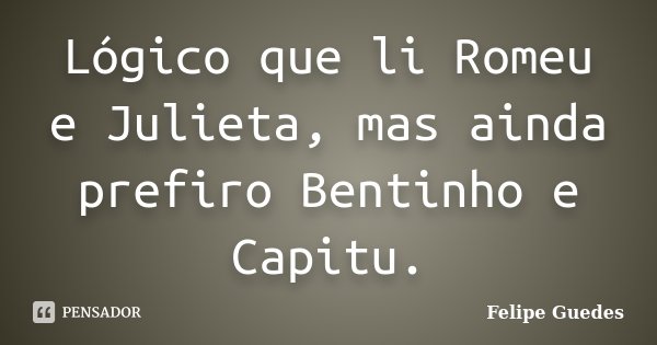 Lógico que li Romeu e Julieta, mas ainda prefiro Bentinho e Capitu.... Frase de Felipe Guedes.