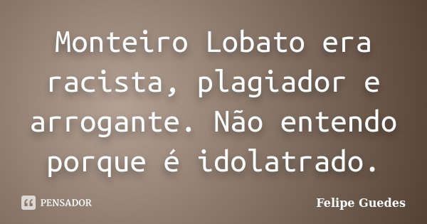 Monteiro Lobato era racista, plagiador e arrogante. Não entendo porque é idolatrado.... Frase de Felipe Guedes.