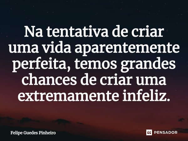 ⁠Na tentativa de criar uma vida aparentemente perfeita, temos grandes chances de criar uma extremamente infeliz.... Frase de Felipe Guedes Pinheiro.