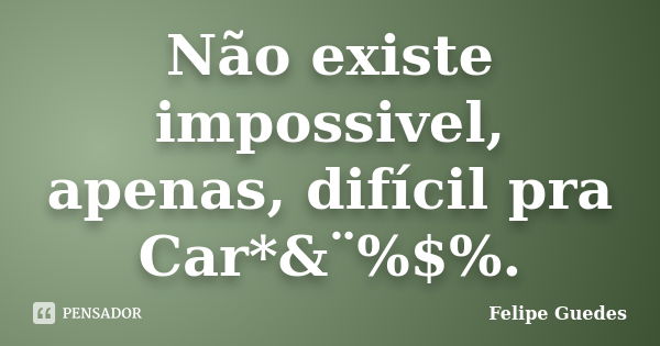 Não existe impossivel, apenas, difícil pra Car*&¨%$%.... Frase de Felipe Guedes.