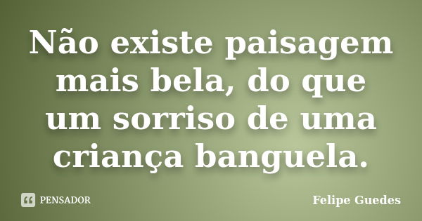 Não existe paisagem mais bela, do que um sorriso de uma criança banguela.... Frase de Felipe Guedes.