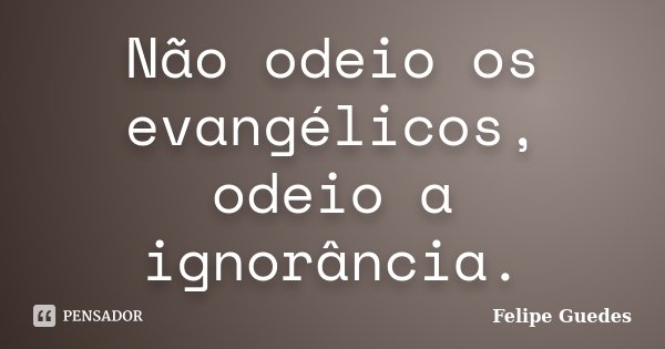 Não odeio os evangélicos, odeio a ignorância.... Frase de Felipe Guedes.