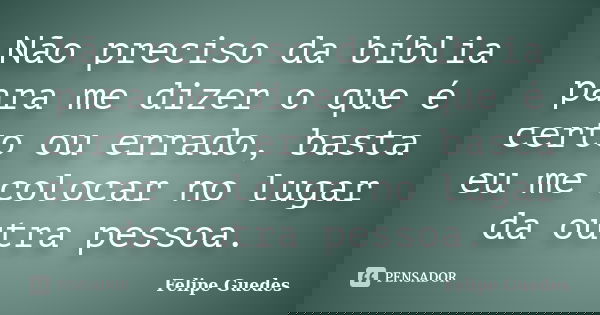 Não preciso da bíblia para me dizer o que é certo ou errado, basta eu me colocar no lugar da outra pessoa.... Frase de Felipe Guedes.