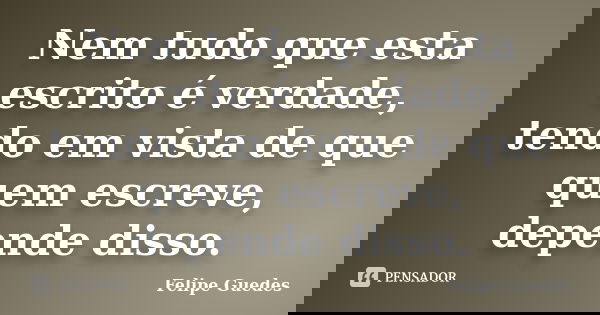 Nem tudo que esta escrito é verdade, tendo em vista de que quem escreve, depende disso.... Frase de Felipe Guedes.