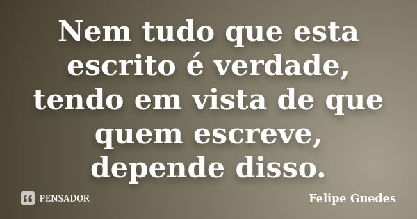 Nem tudo que esta escrito é verdade, tendo em vista de que quem escreve, depende disso.... Frase de Felipe Guedes.