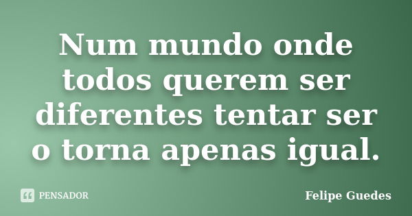 Num mundo onde todos querem ser diferentes tentar ser o torna apenas igual.... Frase de Felipe Guedes.