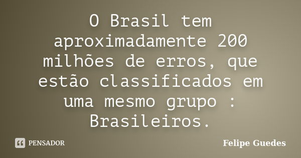 O Brasil tem aproximadamente 200 milhões de erros, que estão classificados em uma mesmo grupo : Brasileiros.... Frase de Felipe Guedes.