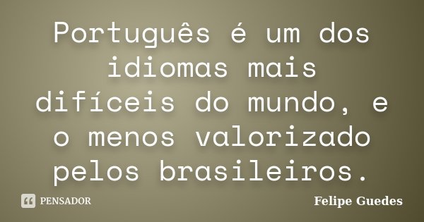 Português é um dos idiomas mais difíceis do mundo, e o menos valorizado pelos brasileiros.... Frase de Felipe Guedes.
