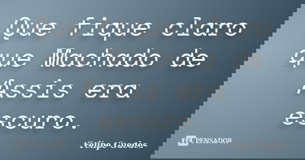 Que fique claro que Machado de Assis era escuro.... Frase de Felipe Guedes.