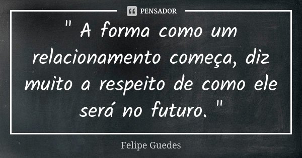 " A forma como um relacionamento começa, diz muito a respeito de como ele será no futuro. "... Frase de Felipe Guedes.