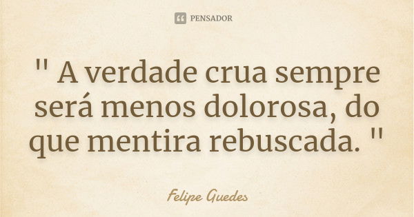 " A verdade crua sempre será menos dolorosa, do que mentira rebuscada. "... Frase de Felipe Guedes.