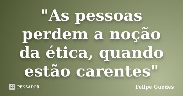 "As pessoas perdem a noção da ética, quando estão carentes"... Frase de Felipe Guedes.