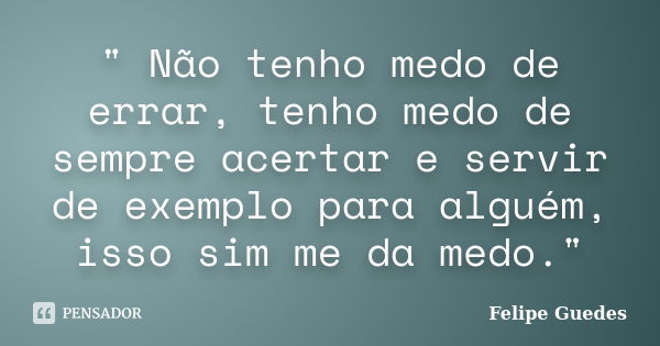 " Não tenho medo de errar, tenho medo de sempre acertar e servir de exemplo para alguém, isso sim me da medo."... Frase de Felipe Guedes.