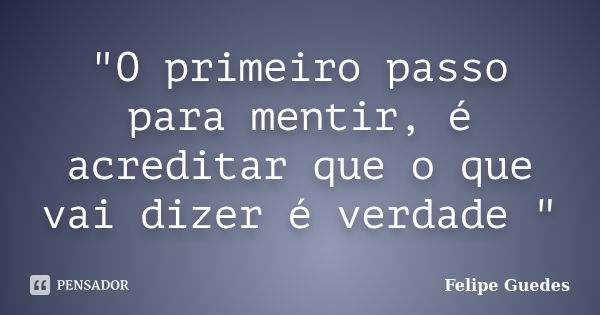 "O primeiro passo para mentir, é acreditar que o que vai dizer é verdade "... Frase de Felipe Guedes.