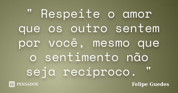 " Respeite o amor que os outro sentem por você, mesmo que o sentimento não seja recíproco. "... Frase de Felipe Guedes.