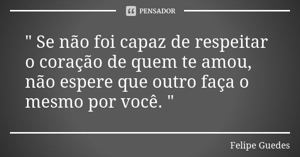 " Se não foi capaz de respeitar o coração de quem te amou, não espere que outro faça o mesmo por você. "... Frase de Felipe Guedes.