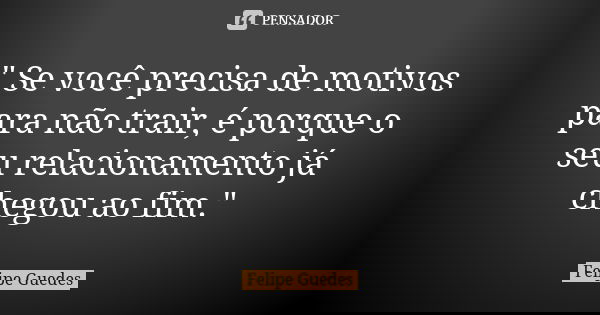 " Se você precisa de motivos para não trair, é porque o seu relacionamento já chegou ao fim."... Frase de Felipe Guedes.
