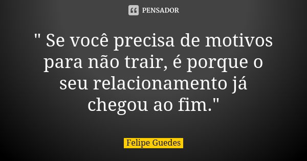 " Se você precisa de motivos para não trair, é porque o seu relacionamento já chegou ao fim."... Frase de Felipe Guedes.