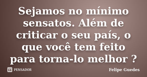 Sejamos no mínimo sensatos. Além de criticar o seu país, o que você tem feito para torna-lo melhor ?... Frase de Felipe Guedes.