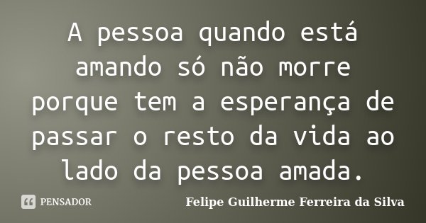 A pessoa quando está amando só não morre porque tem a esperança de passar o resto da vida ao lado da pessoa amada.... Frase de Felipe Guilherme Ferreira da Silva.