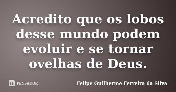 Acredito que os lobos desse mundo podem evoluir e se tornar ovelhas de Deus.... Frase de Felipe Guilherme Ferreira da Silva.