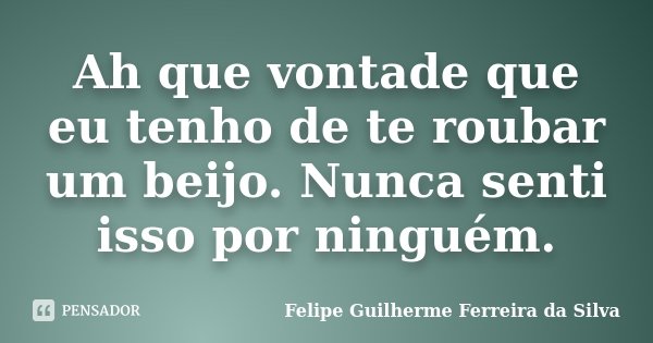 Ah que vontade que eu tenho de te roubar um beijo. Nunca senti isso por ninguém.... Frase de Felipe Guilherme Ferreira da Silva.
