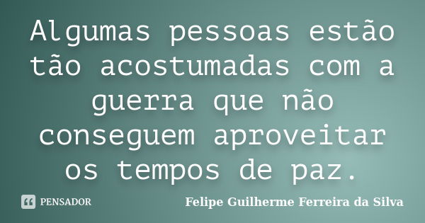 Algumas pessoas estão tão acostumadas com a guerra que não conseguem aproveitar os tempos de paz.... Frase de Felipe Guilherme Ferreira da Silva.