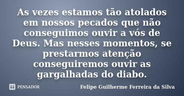 As vezes estamos tão atolados em nossos pecados que não conseguimos ouvir a vós de Deus. Mas nesses momentos, se prestarmos atenção conseguiremos ouvir as garga... Frase de Felipe Guilherme Ferreira da Silva.