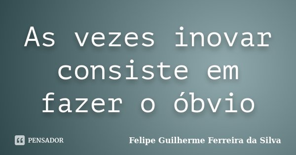 As vezes inovar consiste em fazer o óbvio... Frase de Felipe Guilherme Ferreira da Silva.