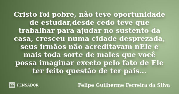 Cristo foi pobre, não teve oportunidade de estudar,desde cedo teve que trabalhar para ajudar no sustento da casa, cresceu numa cidade desprezada, seus irmãos nã... Frase de Felipe Guilherme Ferreira da Silva.