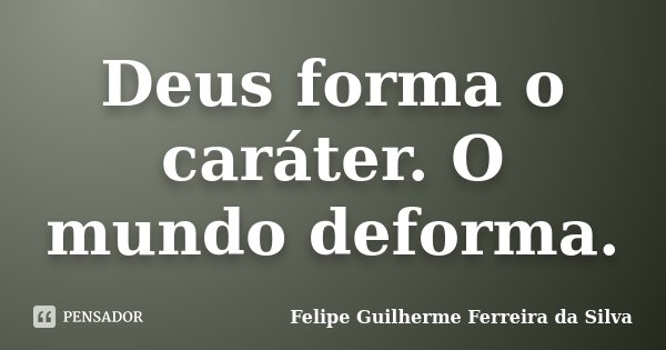 Deus forma o caráter. O mundo deforma.... Frase de Felipe Guilherme Ferreira da Silva.