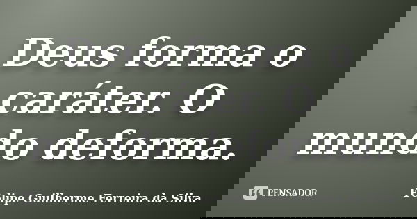 Deus forma o caráter. O mundo deforma.... Frase de Felipe Guilherme Ferreira da Silva.