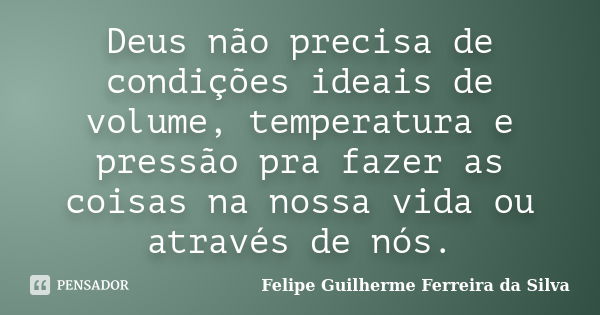 Deus não precisa de condições ideais de volume, temperatura e pressão pra fazer as coisas na nossa vida ou através de nós.... Frase de Felipe Guilherme Ferreira da Silva.