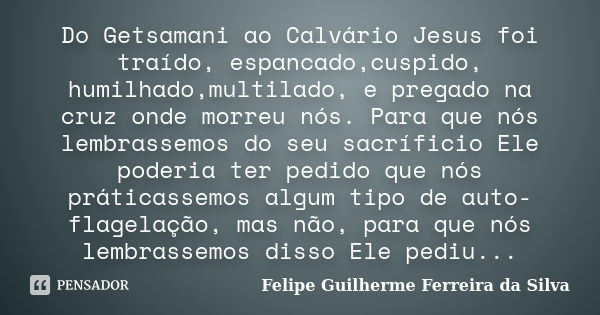 Do Getsamani ao Calvário Jesus foi traído, espancado,cuspido, humilhado,multilado, e pregado na cruz onde morreu nós. Para que nós lembrassemos do seu sacrífici... Frase de Felipe Guilherme Ferreira da Silva.