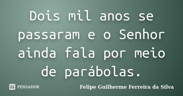 Dois mil anos se passaram e o Senhor ainda fala por meio de parábolas.... Frase de Felipe Guilherme Ferreira da Silva.