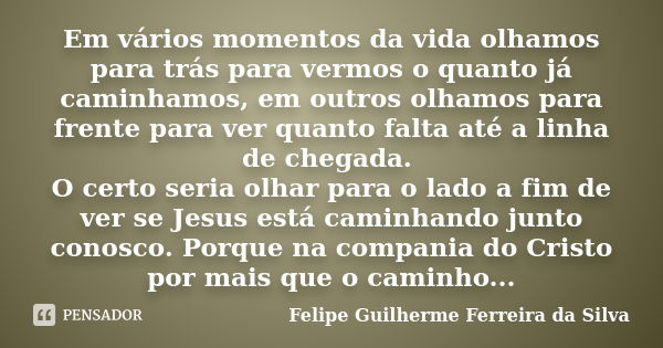 Em vários momentos da vida olhamos para trás para vermos o quanto já caminhamos, em outros olhamos para frente para ver quanto falta até a linha de chegada. O c... Frase de Felipe Guilherme Ferreira da Silva.