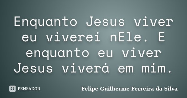 Enquanto Jesus viver eu viverei nEle. E enquanto eu viver Jesus viverá em mim.... Frase de Felipe Guilherme Ferreira da Silva.