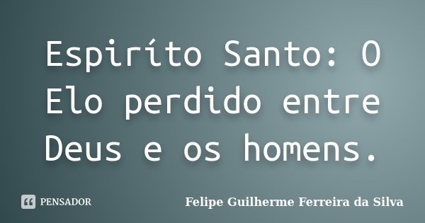 Espiríto Santo: O Elo perdido entre Deus e os homens.... Frase de Felipe Guilherme Ferreira da Silva.