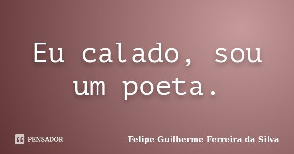 Eu calado, sou um poeta.... Frase de Felipe Guilherme Ferreira da Silva.