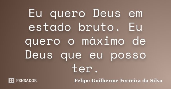 Eu quero Deus em estado bruto. Eu quero o máximo de Deus que eu posso ter.... Frase de Felipe Guilherme Ferreira da Silva.