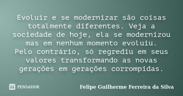 Evoluir e se modernizar são coisas totalmente diferentes. Veja a sociedade de hoje, ela se modernizou mas em nenhum momento evoluiu. Pelo contrário, só regrediu... Frase de Felipe Guilherme Ferreira da Silva.