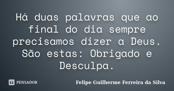 Há duas palavras que ao final do dia sempre precisamos dizer a Deus. São estas: Obrigado e Desculpa.... Frase de Felipe Guilherme Ferreira da Silva.