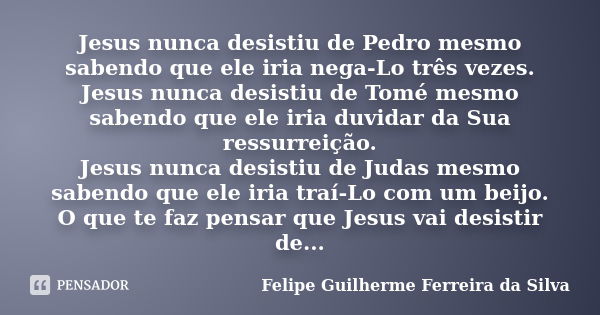 Jesus nunca desistiu de Pedro mesmo sabendo que ele iria nega-Lo três vezes. Jesus nunca desistiu de Tomé mesmo sabendo que ele iria duvidar da Sua ressurreição... Frase de Felipe Guilherme Ferreira da Silva.