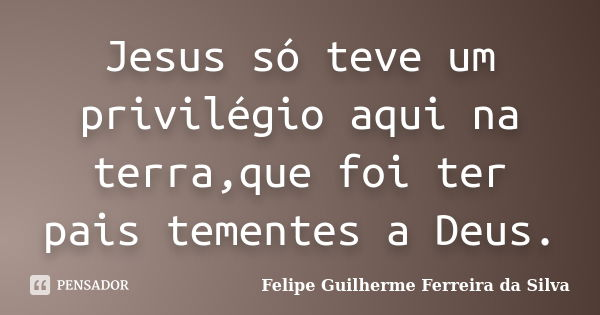 Jesus só teve um privilégio aqui na terra,que foi ter pais tementes a Deus.... Frase de Felipe Guilherme Ferreira da Silva.