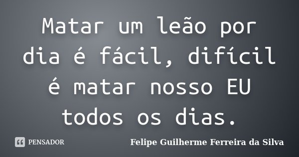 Matar um leão por dia é fácil, difícil é matar nosso EU todos os dias.... Frase de Felipe Guilherme Ferreira da Silva.