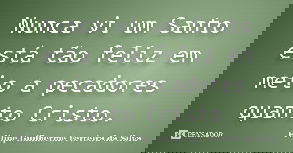 Nunca vi um Santo está tão feliz em meio a pecadores quanto Cristo.... Frase de Felipe Guilherme Ferreira da Silva.