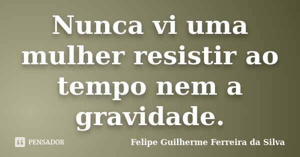 Nunca vi uma mulher resistir ao tempo nem a gravidade.... Frase de Felipe Guilherme Ferreira da Silva.
