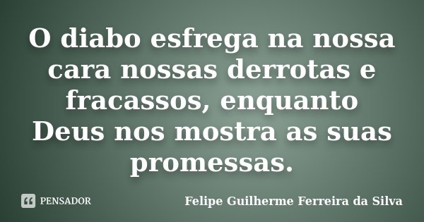 O diabo esfrega na nossa cara nossas derrotas e fracassos, enquanto Deus nos mostra as suas promessas.... Frase de Felipe Guilherme Ferreira da Silva.